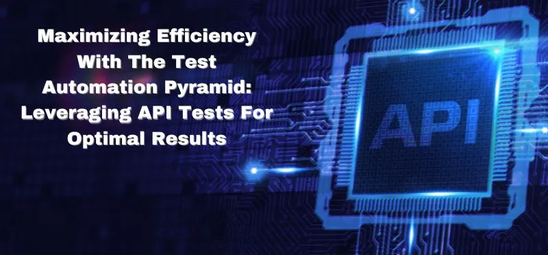 Maximizing Efficiency With The Test Automation Pyramid: Leveraging API Tests For Optimal Results